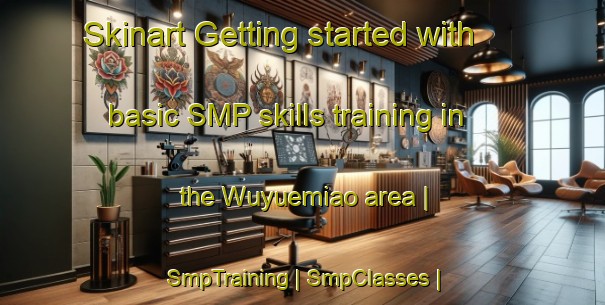 Skinart Getting started with basic SMP skills training in the Wuyuemiao area | SmpTraining | SmpClasses | SkinartTraining-China